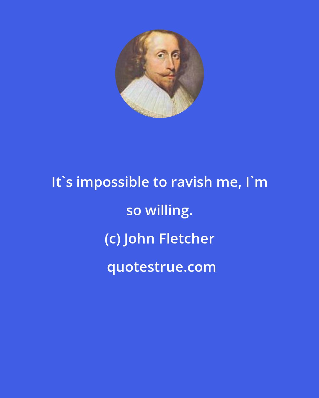 John Fletcher: It's impossible to ravish me, I'm so willing.