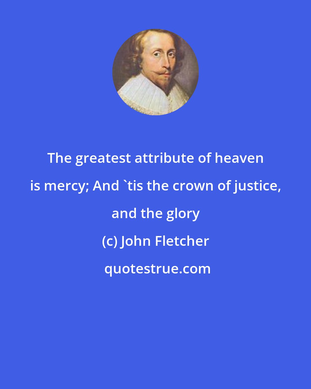 John Fletcher: The greatest attribute of heaven is mercy; And 'tis the crown of justice, and the glory