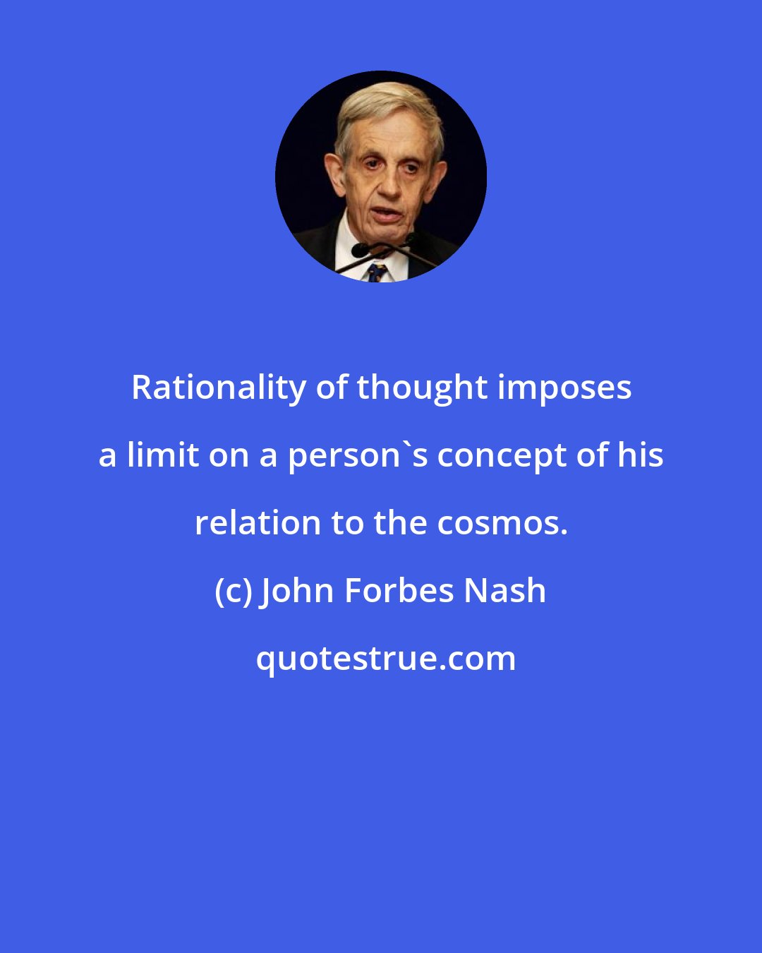 John Forbes Nash: Rationality of thought imposes a limit on a person's concept of his relation to the cosmos.