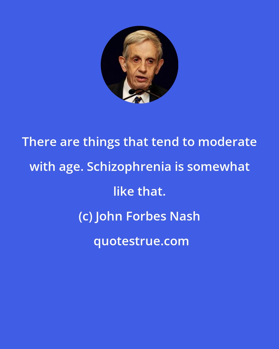 John Forbes Nash: There are things that tend to moderate with age. Schizophrenia is somewhat like that.