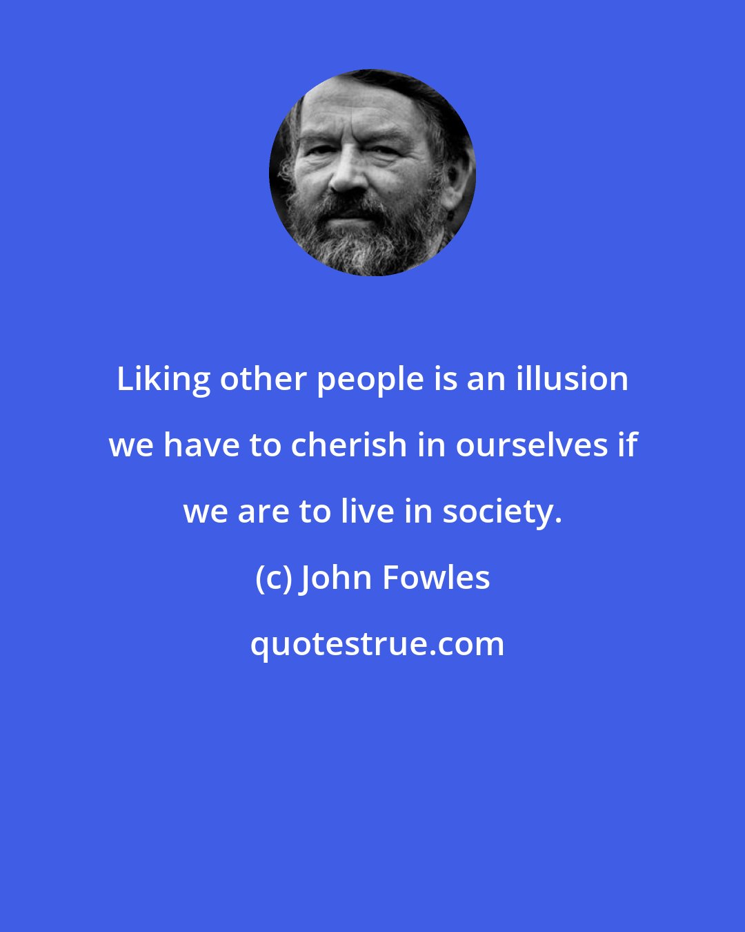 John Fowles: Liking other people is an illusion we have to cherish in ourselves if we are to live in society.