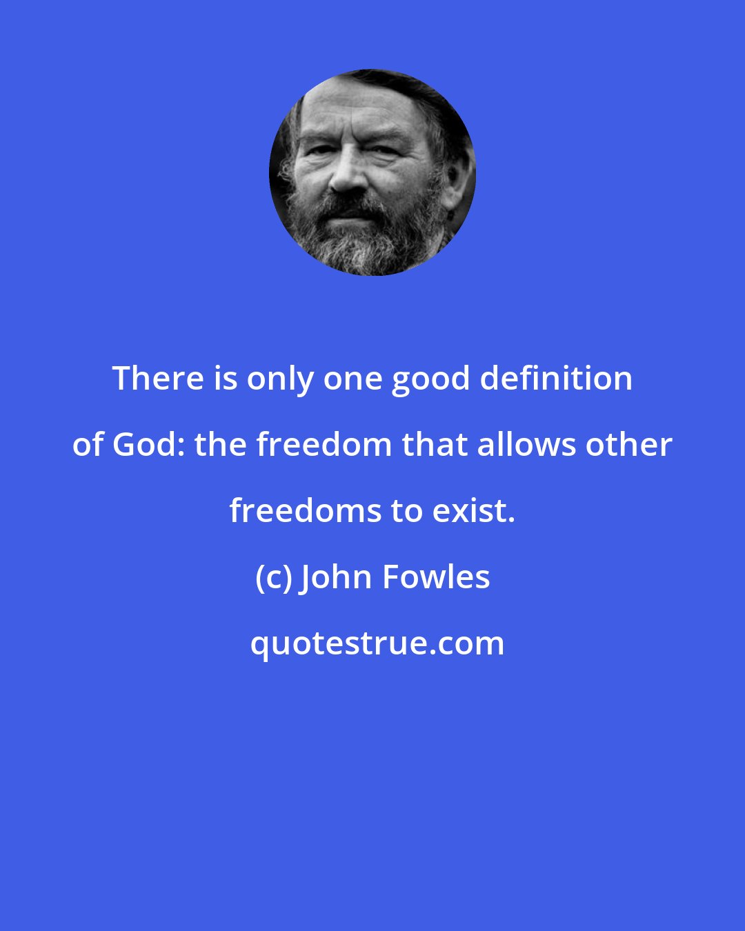 John Fowles: There is only one good definition of God: the freedom that allows other freedoms to exist.