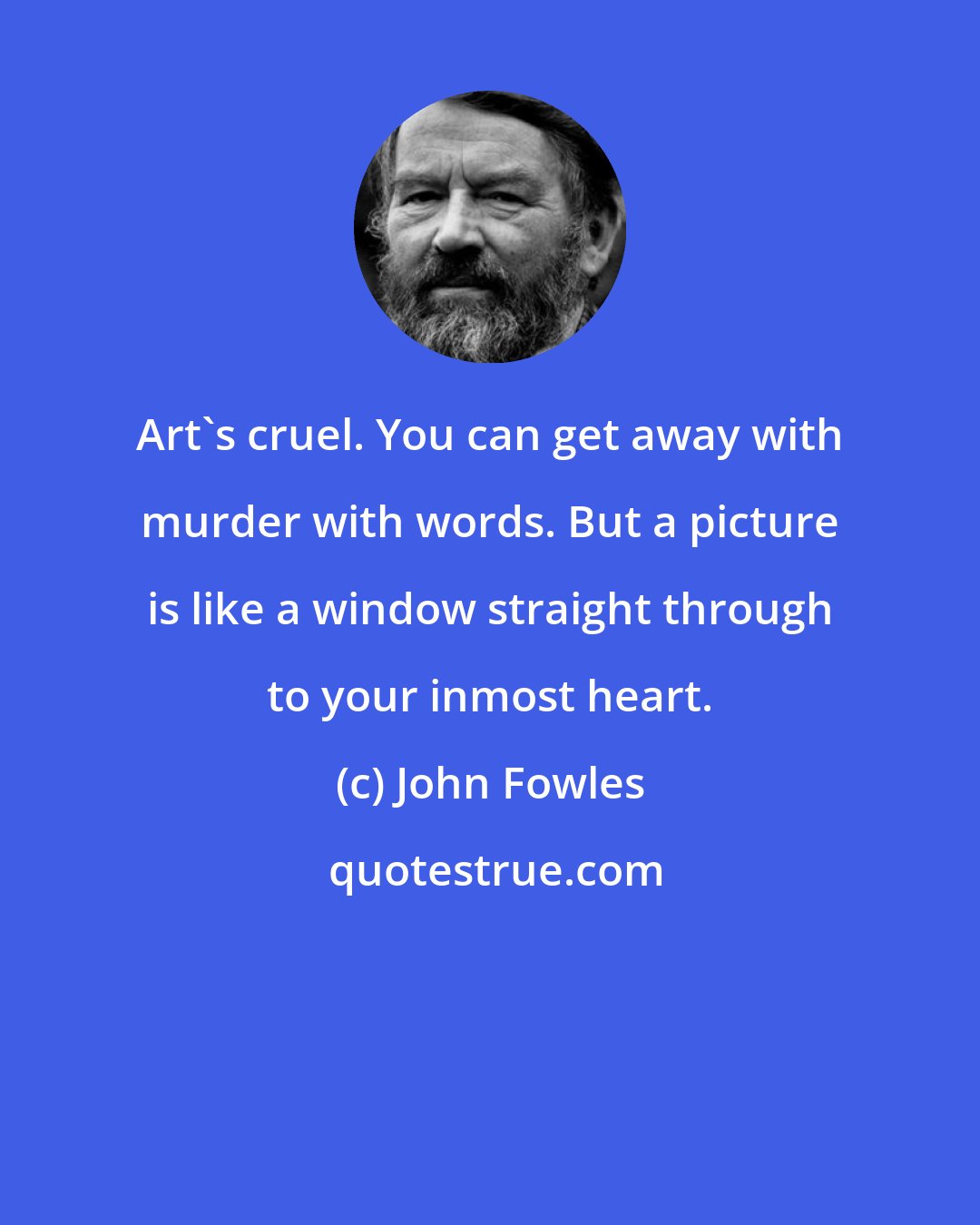 John Fowles: Art's cruel. You can get away with murder with words. But a picture is like a window straight through to your inmost heart.