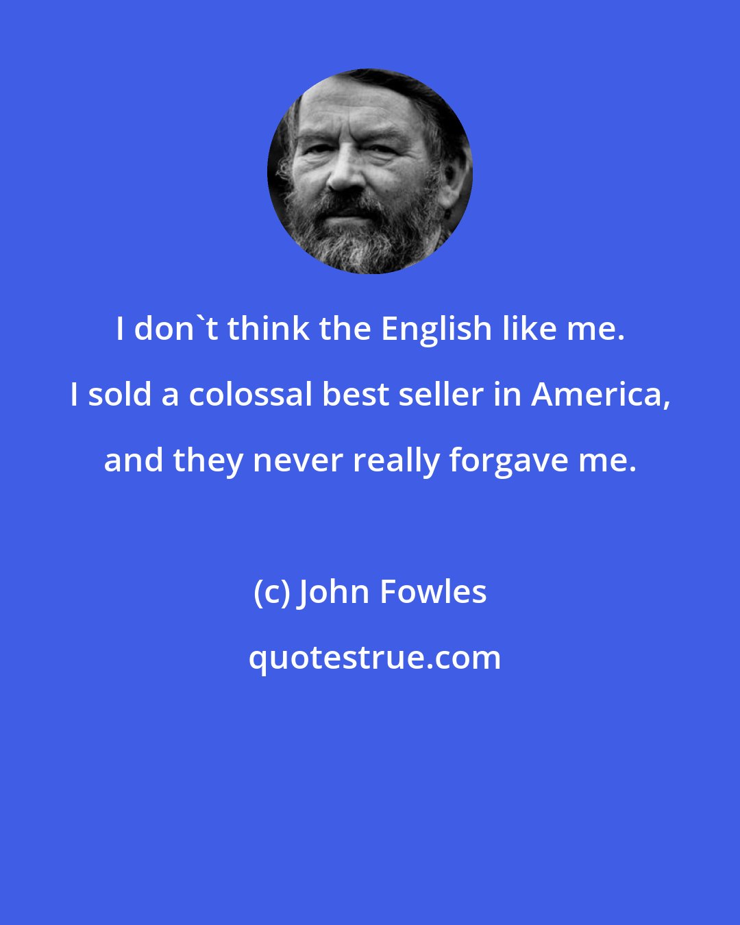 John Fowles: I don't think the English like me. I sold a colossal best seller in America, and they never really forgave me.