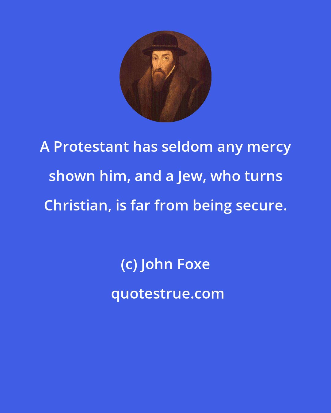 John Foxe: A Protestant has seldom any mercy shown him, and a Jew, who turns Christian, is far from being secure.