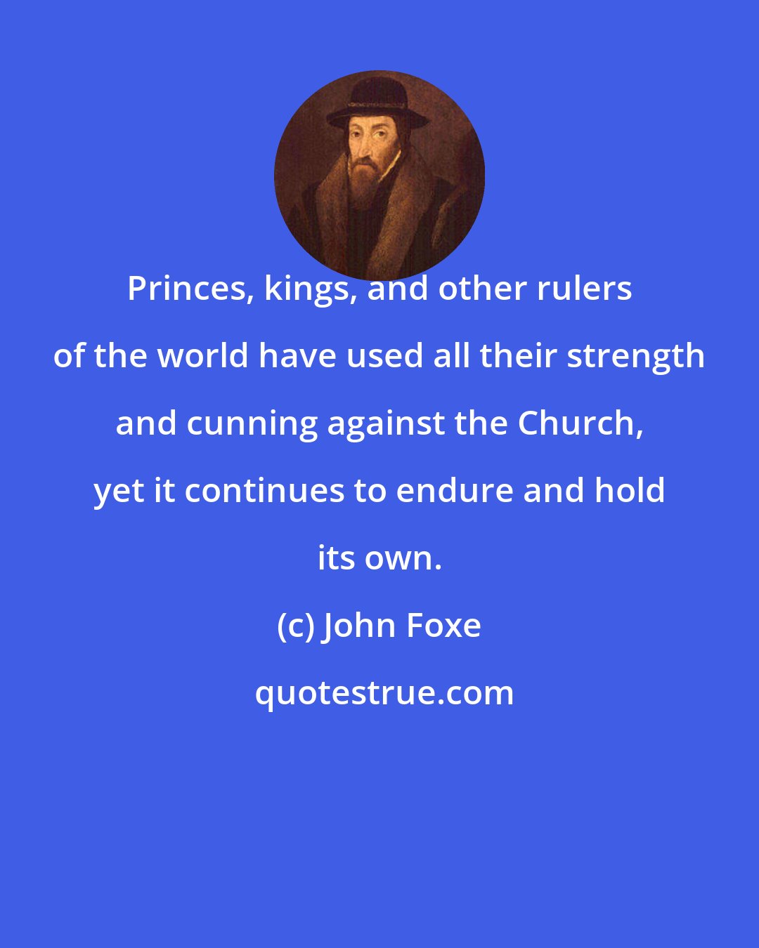 John Foxe: Princes, kings, and other rulers of the world have used all their strength and cunning against the Church, yet it continues to endure and hold its own.