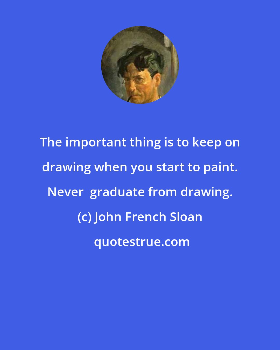 John French Sloan: The important thing is to keep on drawing when you start to paint. Never  graduate from drawing.