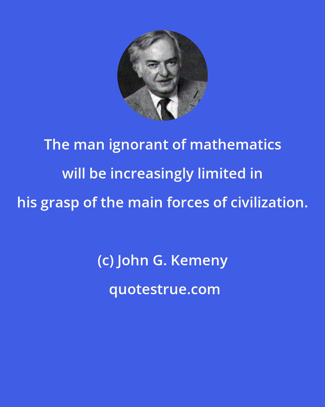 John G. Kemeny: The man ignorant of mathematics will be increasingly limited in his grasp of the main forces of civilization.