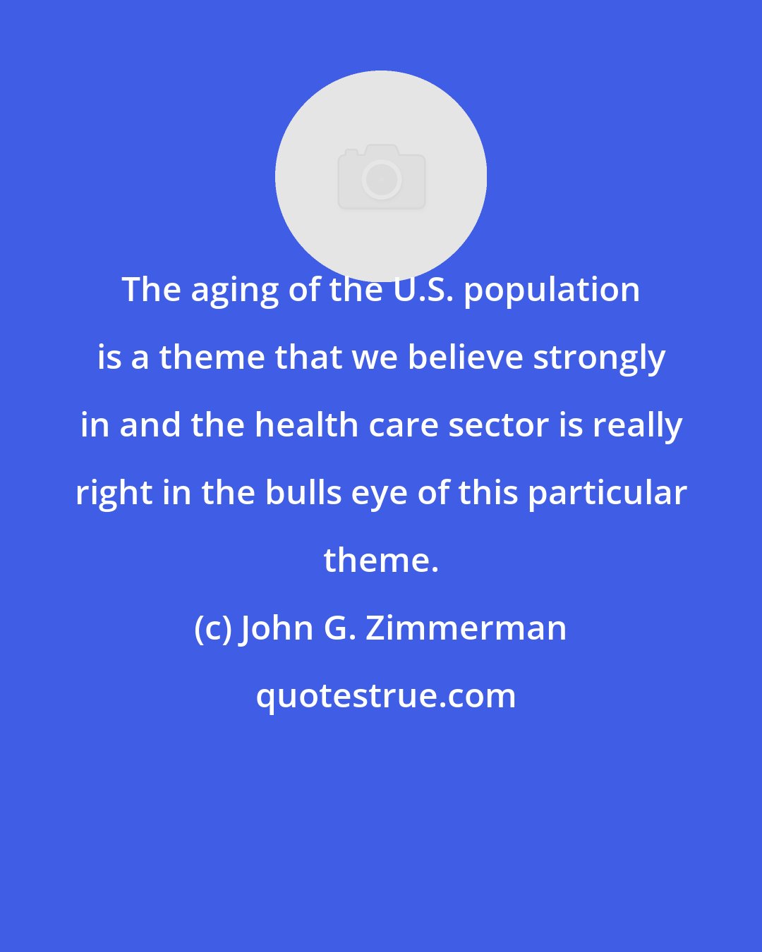 John G. Zimmerman: The aging of the U.S. population is a theme that we believe strongly in and the health care sector is really right in the bulls eye of this particular theme.