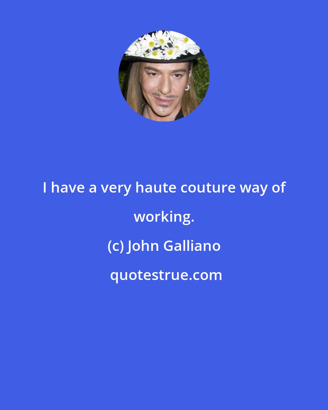 John Galliano: I have a very haute couture way of working.