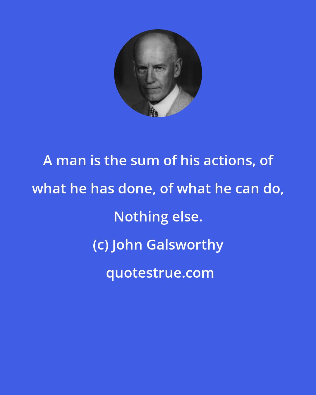 John Galsworthy: A man is the sum of his actions, of what he has done, of what he can do, Nothing else.