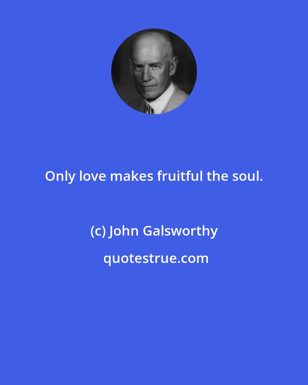 John Galsworthy: Only love makes fruitful the soul.