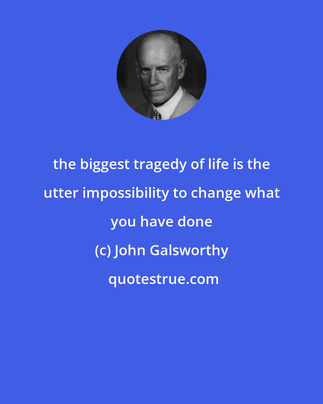 John Galsworthy: the biggest tragedy of life is the utter impossibility to change what you have done