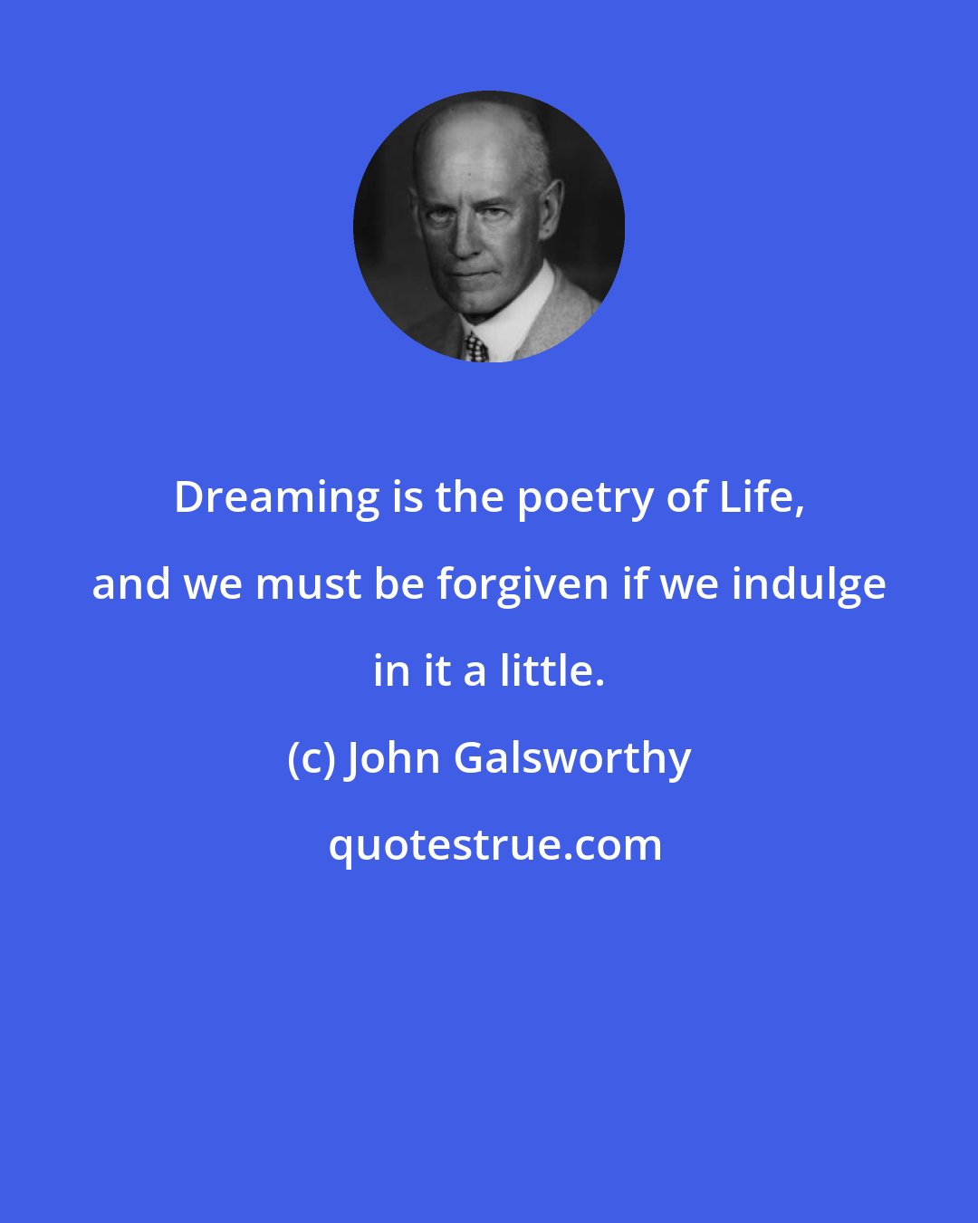 John Galsworthy: Dreaming is the poetry of Life, and we must be forgiven if we indulge in it a little.