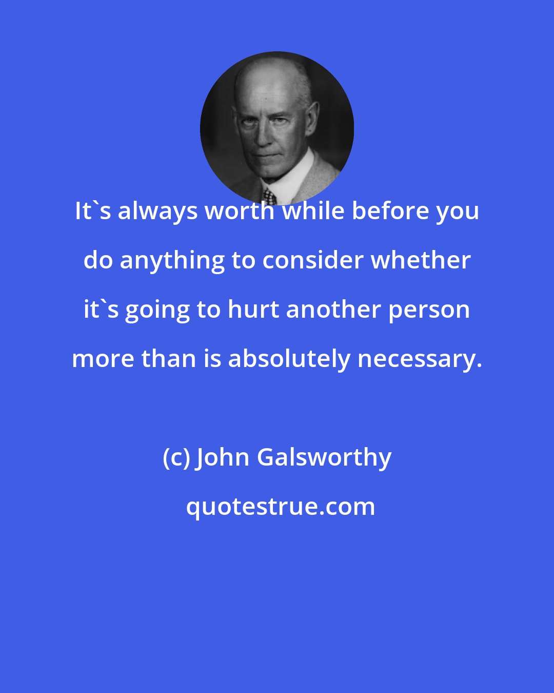 John Galsworthy: It`s always worth while before you do anything to consider whether it`s going to hurt another person more than is absolutely necessary.