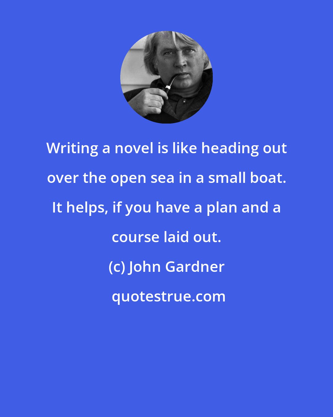 John Gardner: Writing a novel is like heading out over the open sea in a small boat. It helps, if you have a plan and a course laid out.