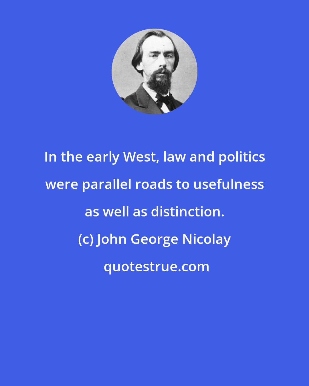 John George Nicolay: In the early West, law and politics were parallel roads to usefulness as well as distinction.