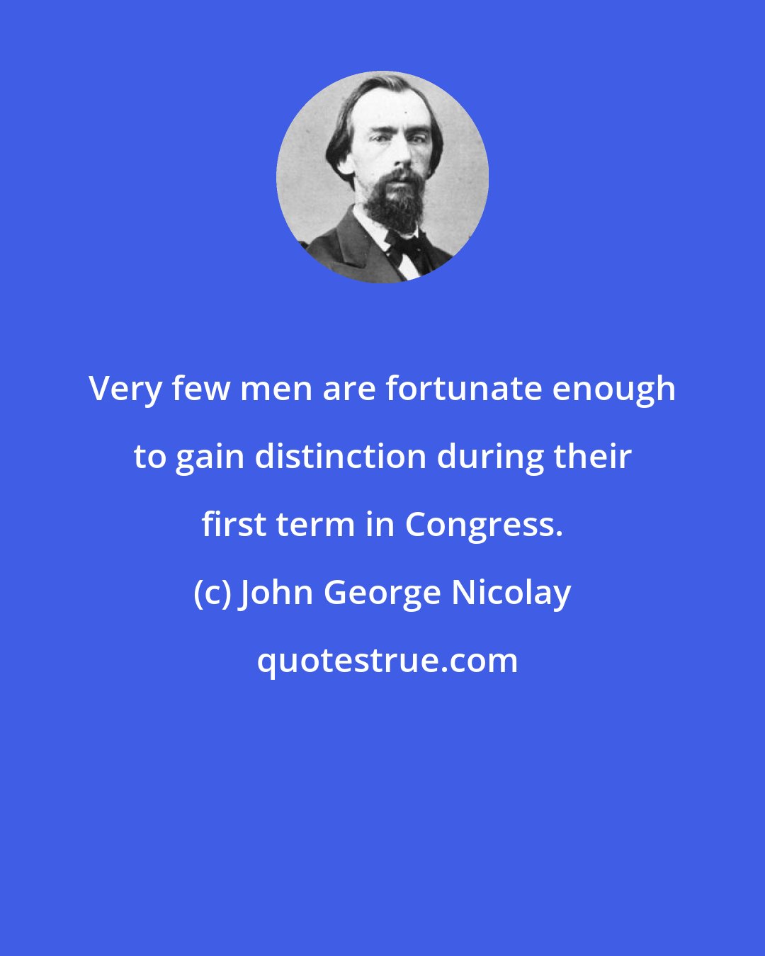 John George Nicolay: Very few men are fortunate enough to gain distinction during their first term in Congress.
