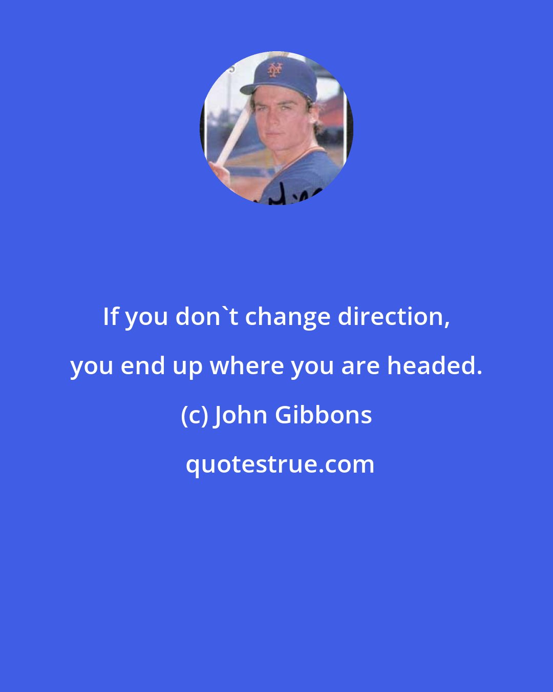 John Gibbons: If you don't change direction, you end up where you are headed.