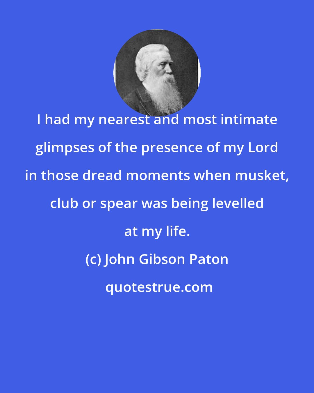 John Gibson Paton: I had my nearest and most intimate glimpses of the presence of my Lord in those dread moments when musket, club or spear was being levelled at my life.