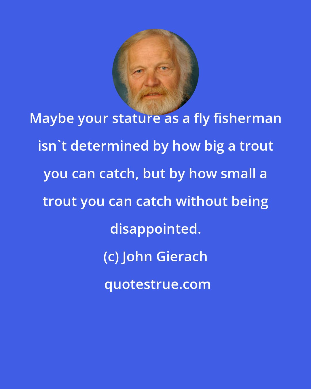 John Gierach: Maybe your stature as a fly fisherman isn't determined by how big a trout you can catch, but by how small a trout you can catch without being disappointed.