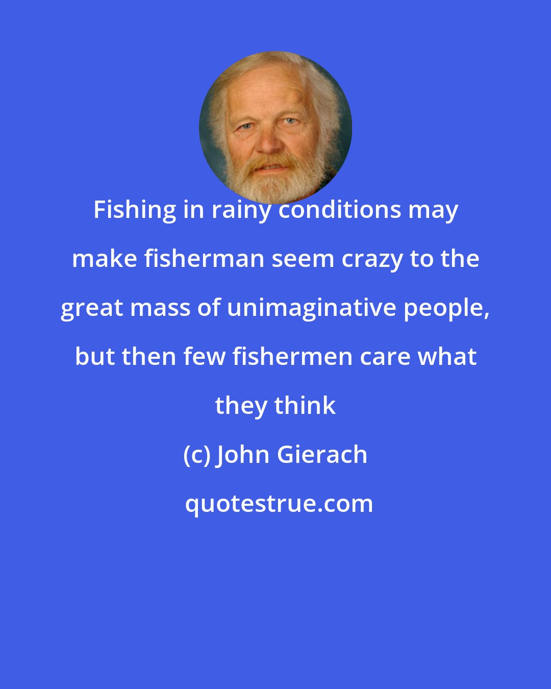 John Gierach: Fishing in rainy conditions may make fisherman seem crazy to the great mass of unimaginative people, but then few fishermen care what they think