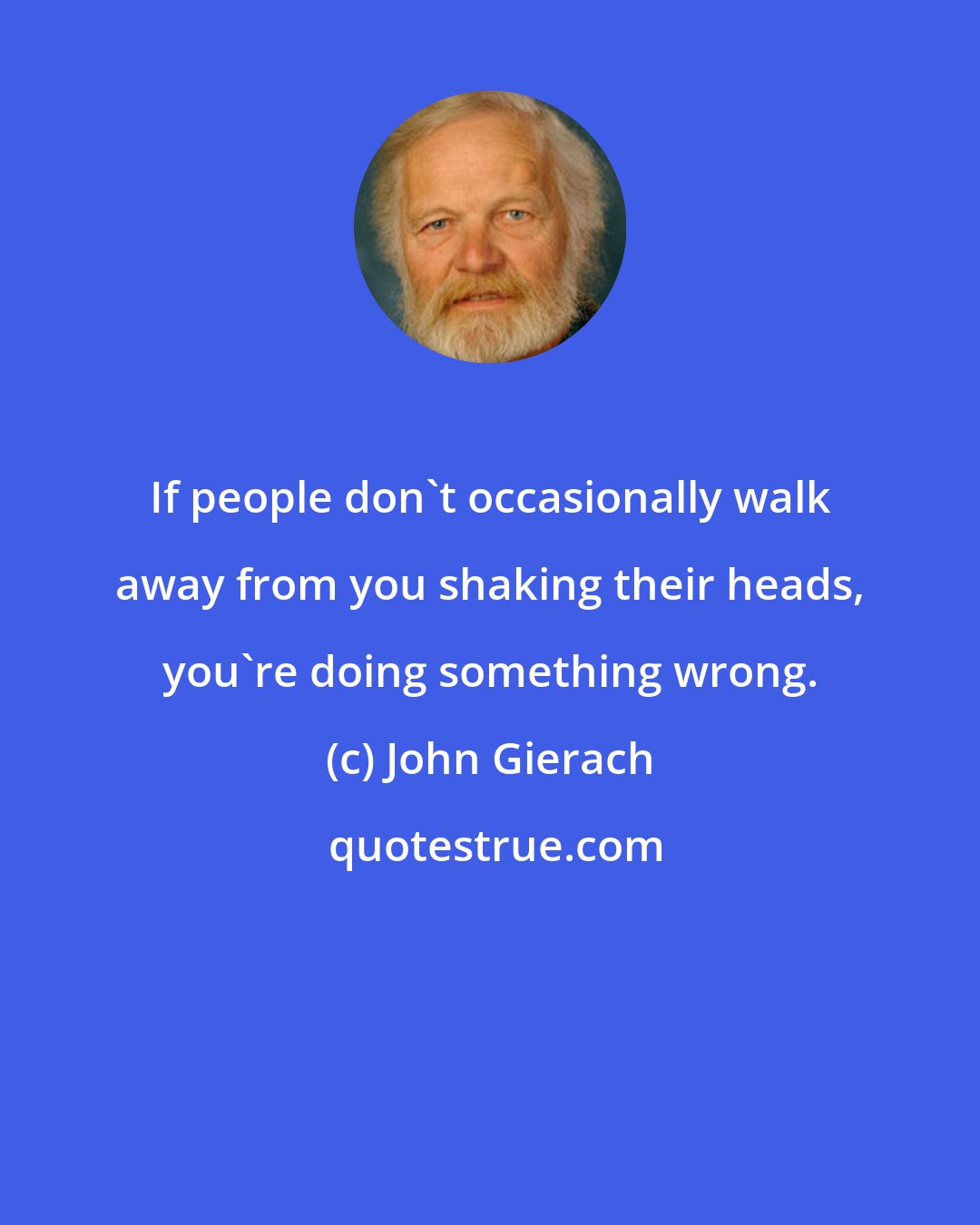 John Gierach: If people don't occasionally walk away from you shaking their heads, you're doing something wrong.