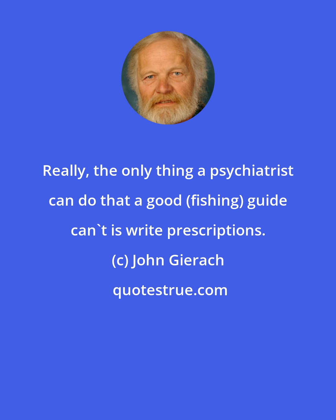 John Gierach: Really, the only thing a psychiatrist can do that a good (fishing) guide can't is write prescriptions.