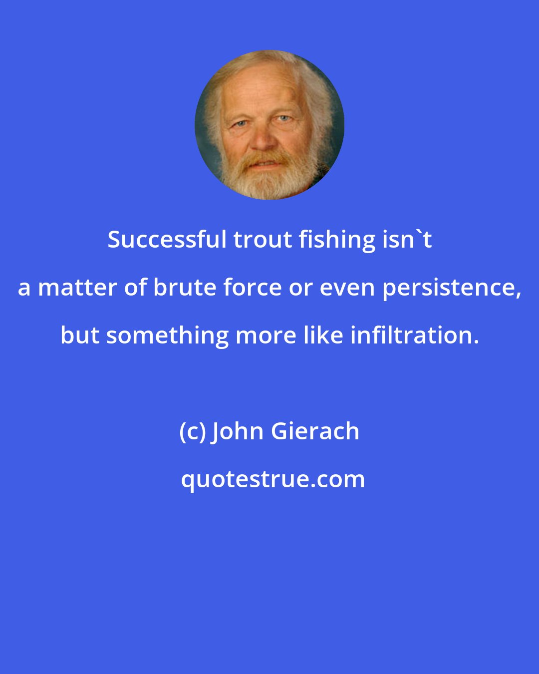 John Gierach: Successful trout fishing isn't a matter of brute force or even persistence, but something more like infiltration.