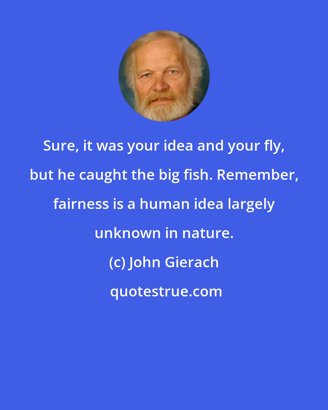 John Gierach: Sure, it was your idea and your fly, but he caught the big fish. Remember, fairness is a human idea largely unknown in nature.