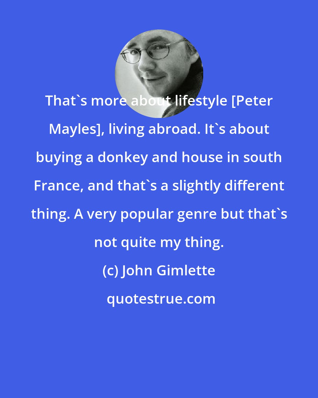 John Gimlette: That's more about lifestyle [Peter Mayles], living abroad. It's about buying a donkey and house in south France, and that's a slightly different thing. A very popular genre but that's not quite my thing.