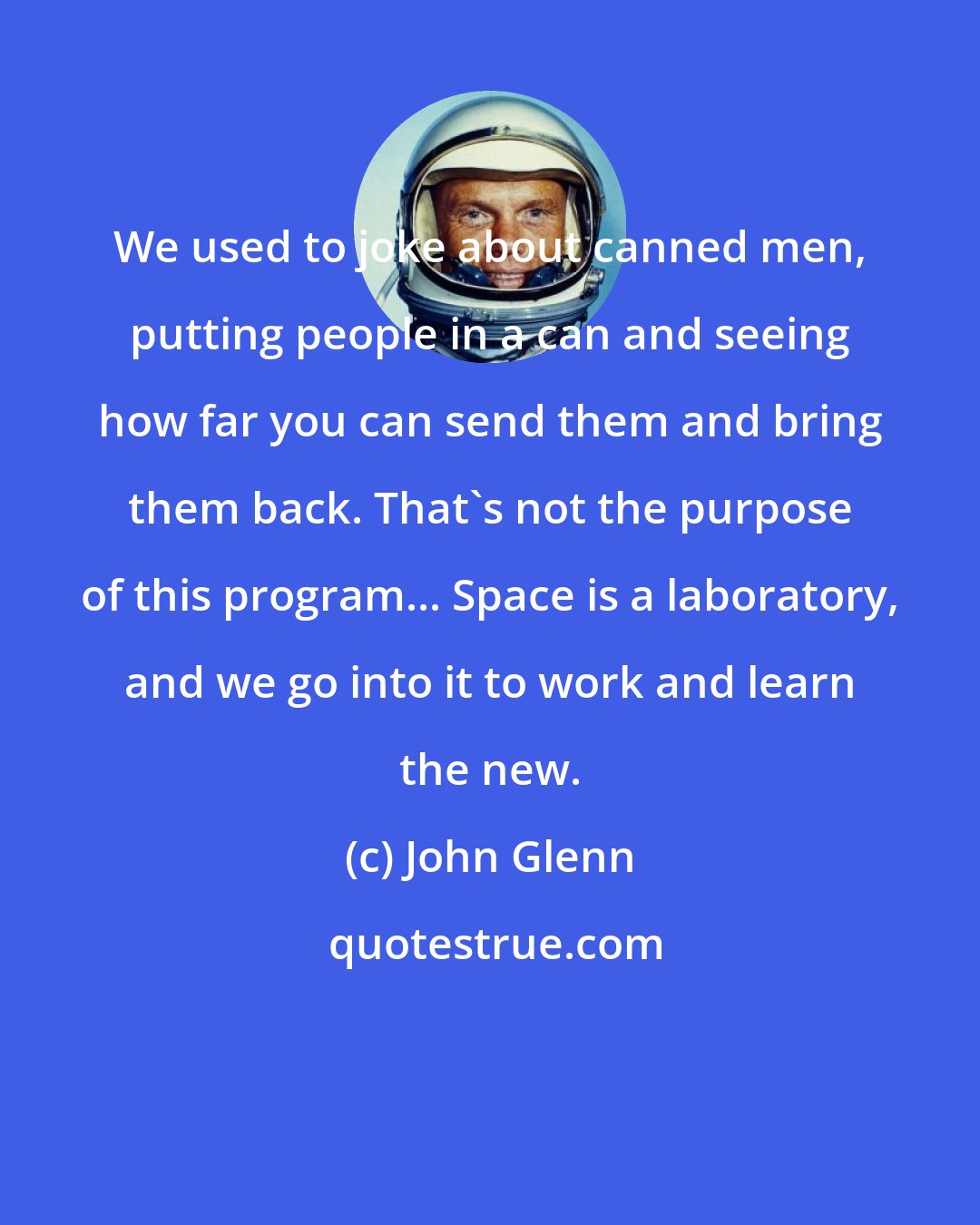 John Glenn: We used to joke about canned men, putting people in a can and seeing how far you can send them and bring them back. That's not the purpose of this program... Space is a laboratory, and we go into it to work and learn the new.