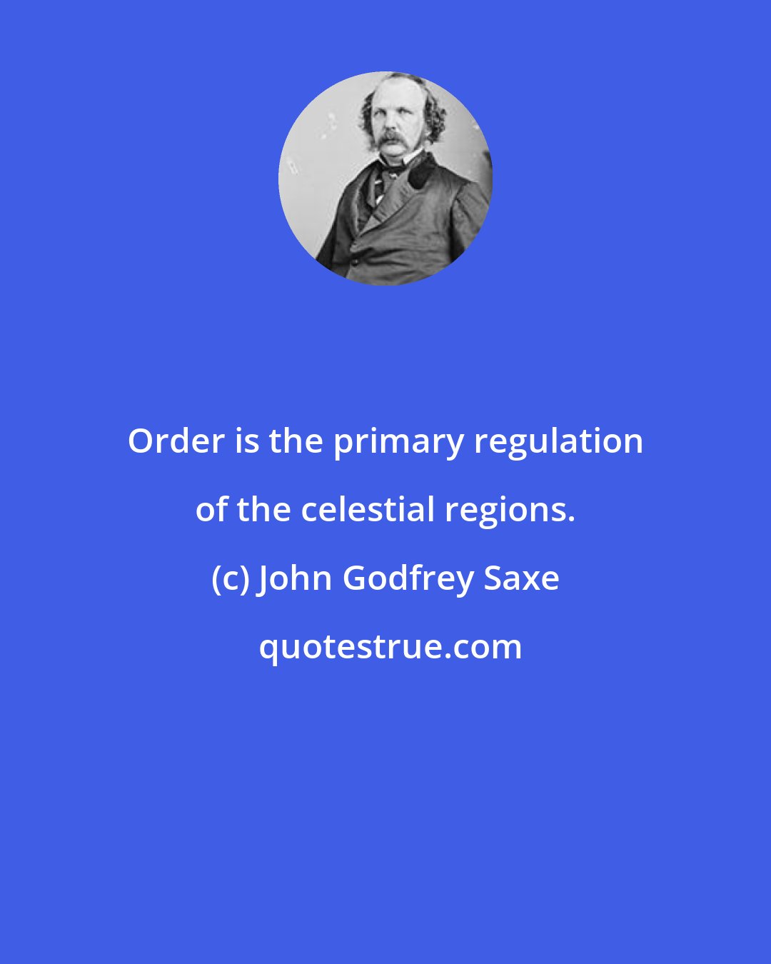 John Godfrey Saxe: Order is the primary regulation of the celestial regions.