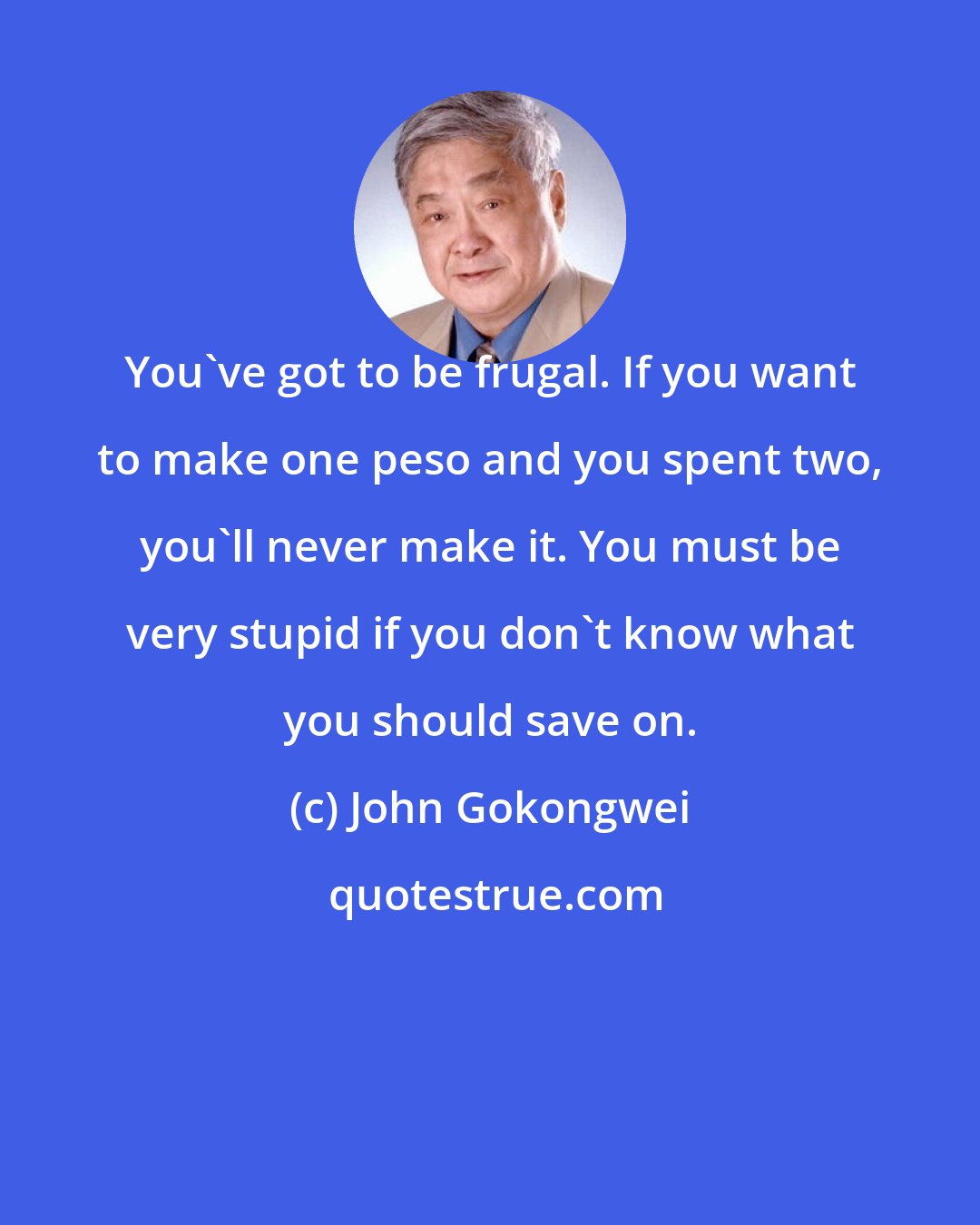 John Gokongwei: You've got to be frugal. If you want to make one peso and you spent two, you'll never make it. You must be very stupid if you don't know what you should save on.