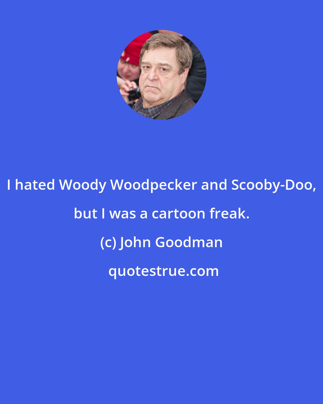 John Goodman: I hated Woody Woodpecker and Scooby-Doo, but I was a cartoon freak.