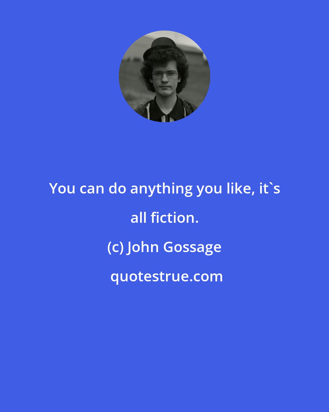 John Gossage: You can do anything you like, it's all fiction.