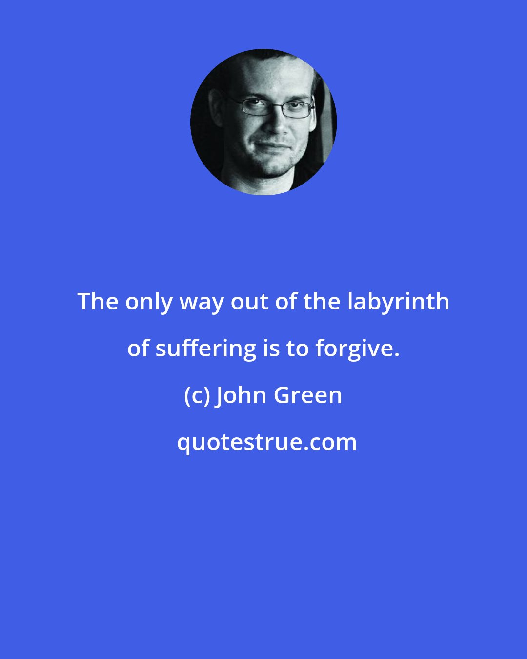 John Green: The only way out of the labyrinth of suffering is to forgive.