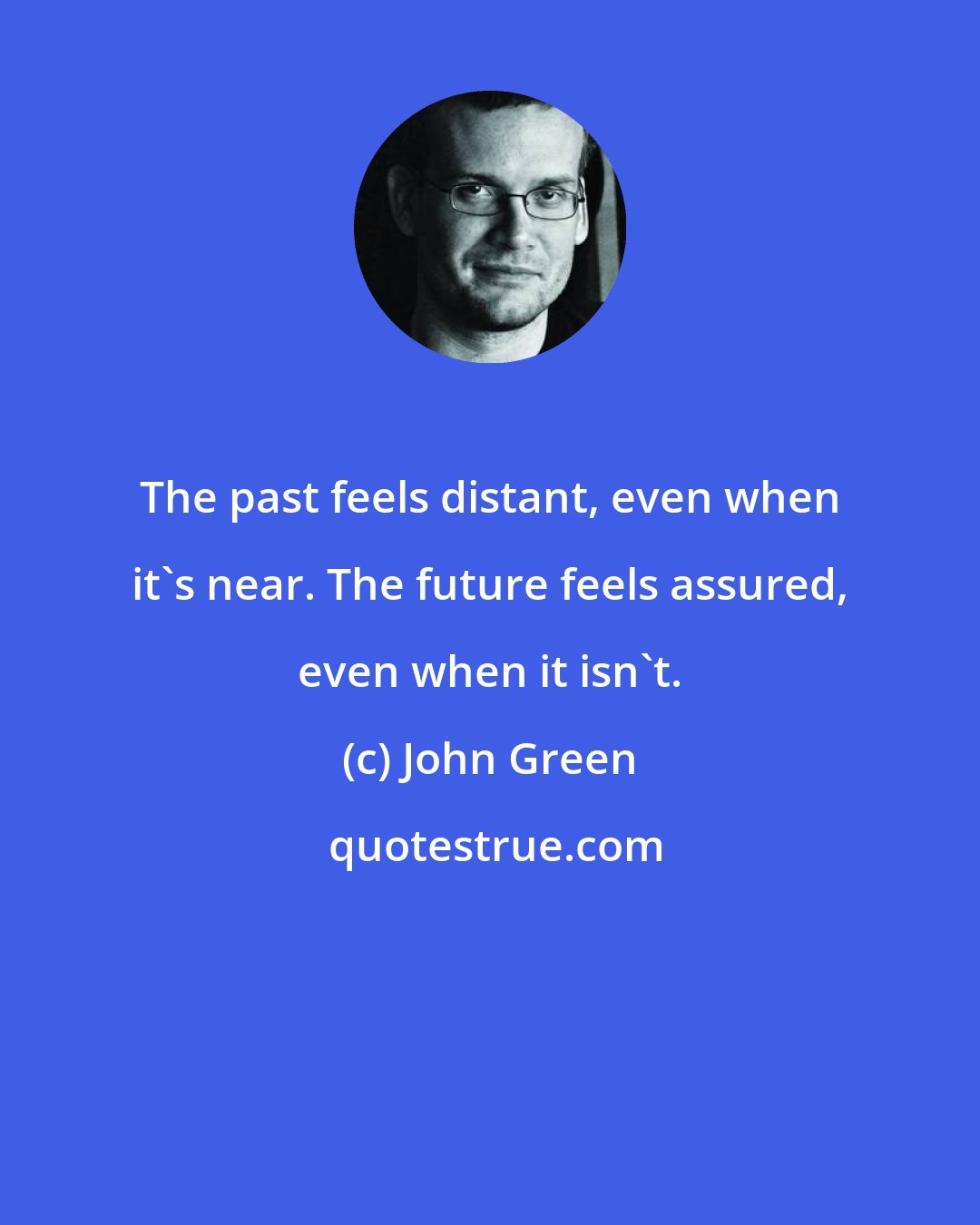 John Green: The past feels distant, even when it's near. The future feels assured, even when it isn't.