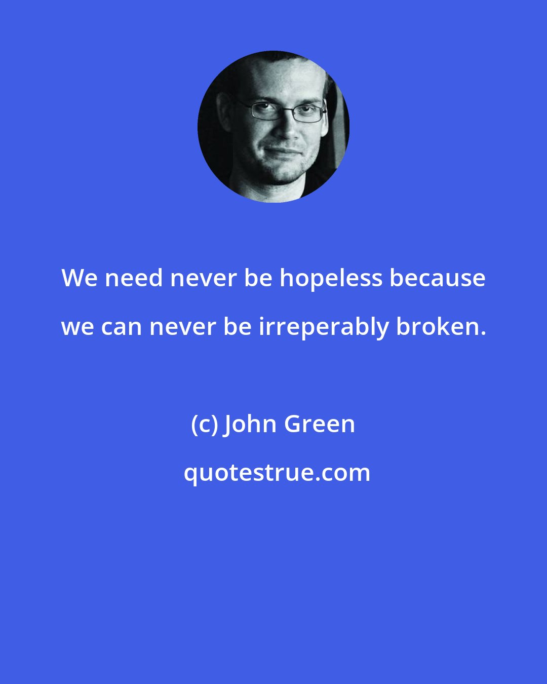 John Green: We need never be hopeless because we can never be irreperably broken.