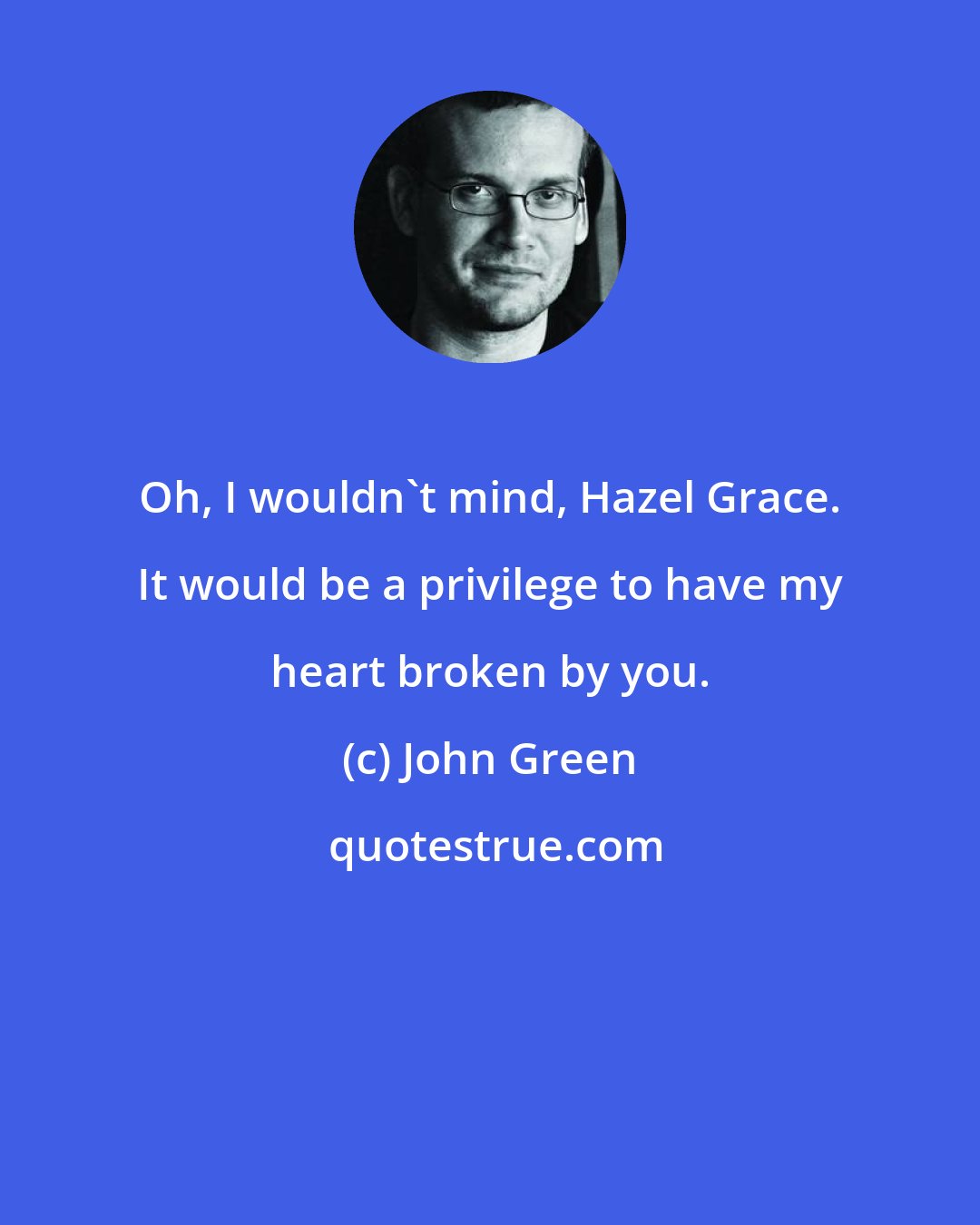 John Green: Oh, I wouldn't mind, Hazel Grace. It would be a privilege to have my heart broken by you.