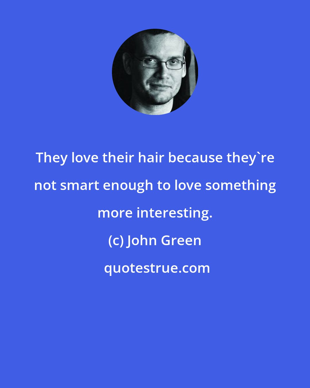 John Green: They love their hair because they're not smart enough to love something more interesting.