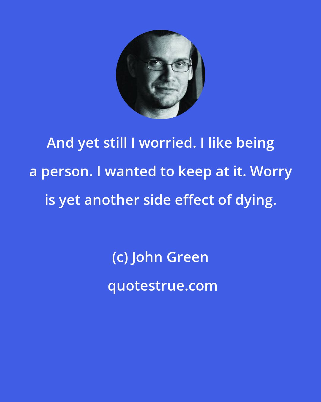 John Green: And yet still I worried. I like being a person. I wanted to keep at it. Worry is yet another side effect of dying.