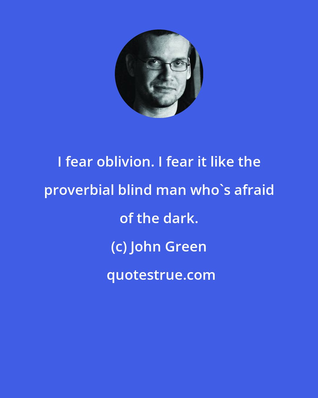 John Green: I fear oblivion. I fear it like the proverbial blind man who's afraid of the dark.