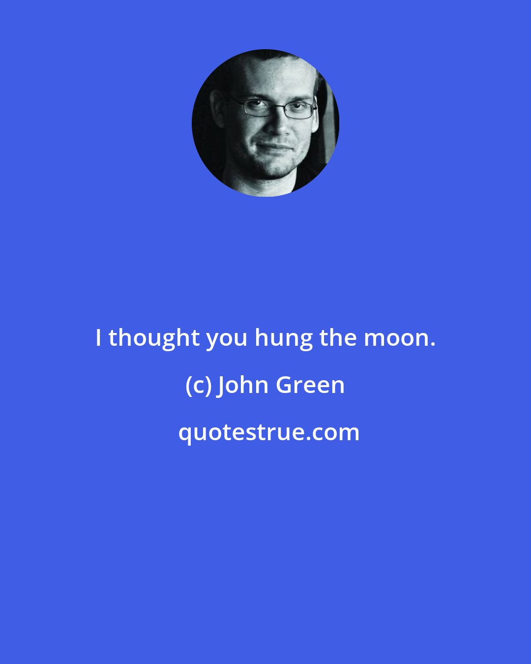 John Green: I thought you hung the moon.