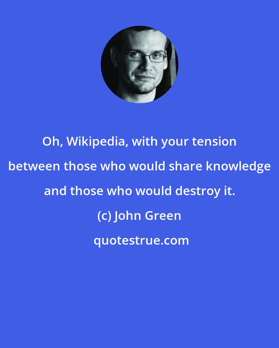 John Green: Oh, Wikipedia, with your tension between those who would share knowledge and those who would destroy it.