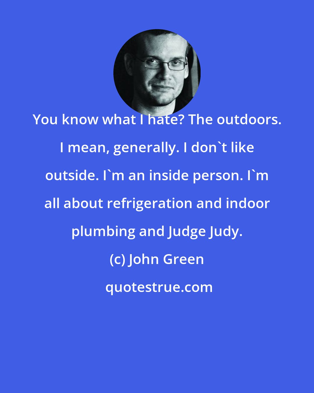 John Green: You know what I hate? The outdoors. I mean, generally. I don't like outside. I'm an inside person. I'm all about refrigeration and indoor plumbing and Judge Judy.