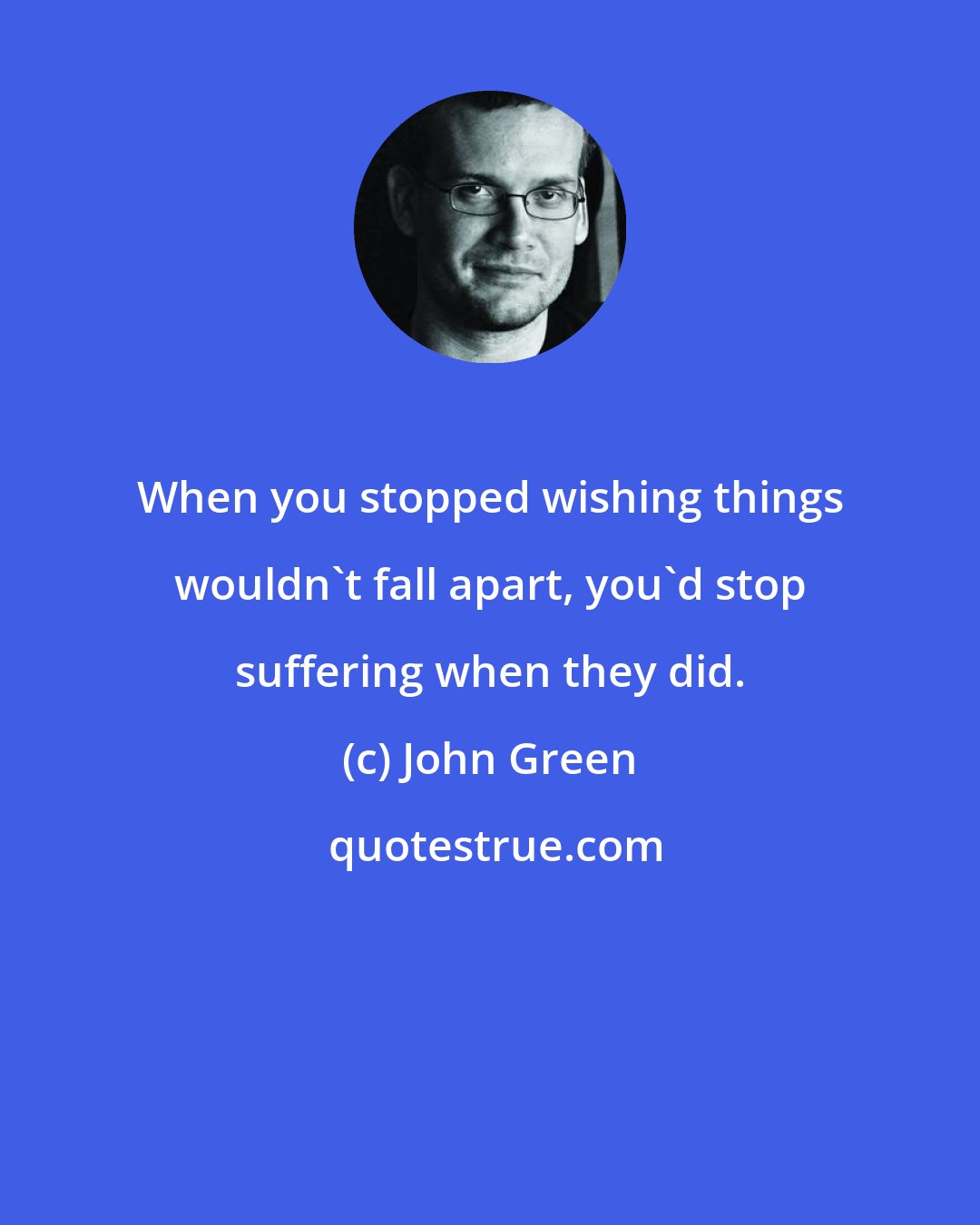 John Green: When you stopped wishing things wouldn't fall apart, you'd stop suffering when they did.