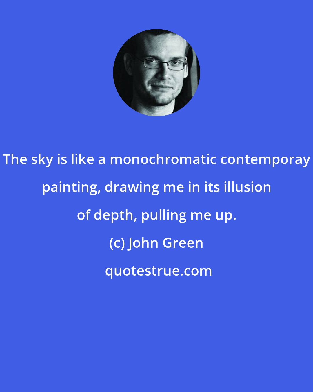 John Green: The sky is like a monochromatic contemporay painting, drawing me in its illusion of depth, pulling me up.