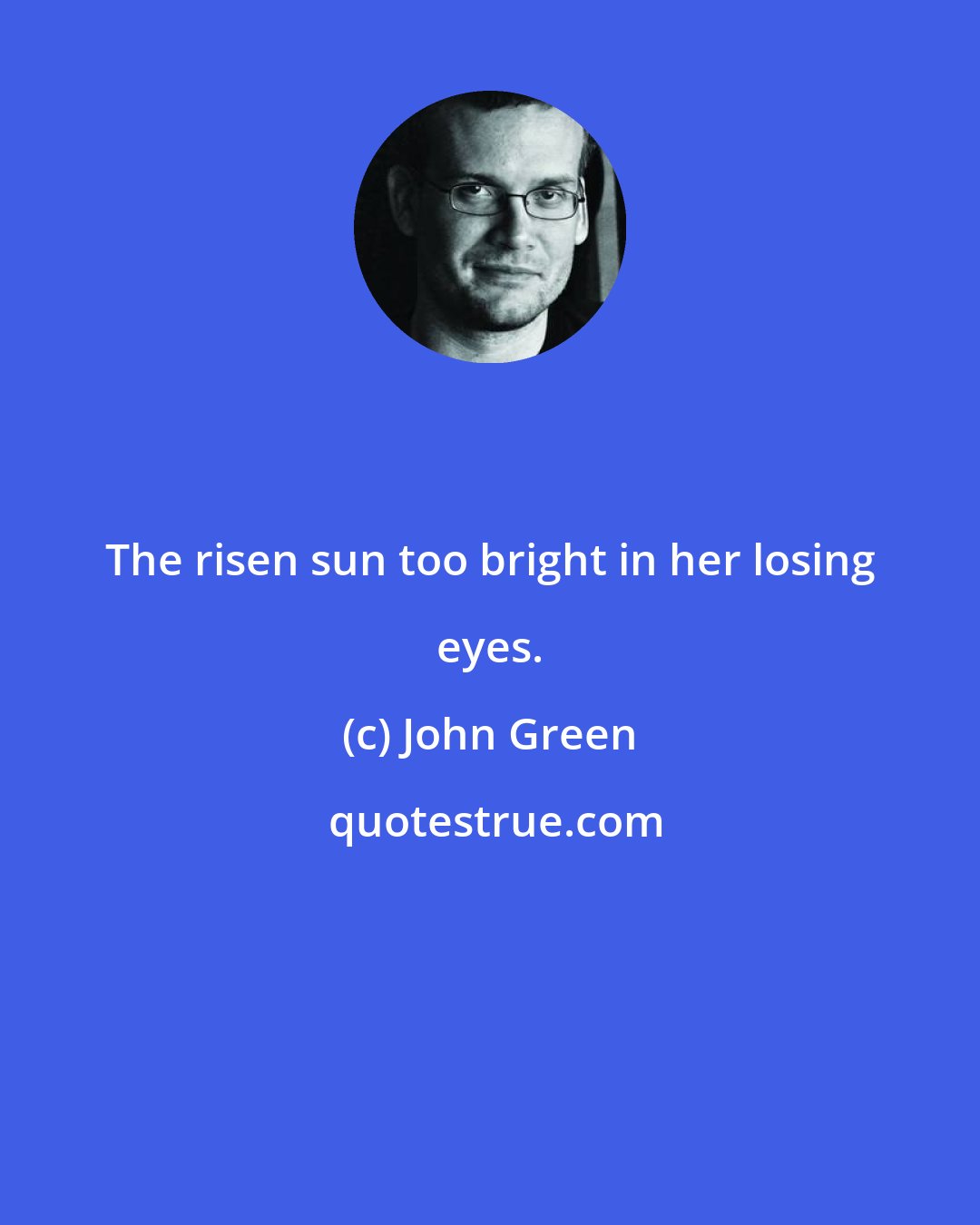 John Green: The risen sun too bright in her losing eyes.