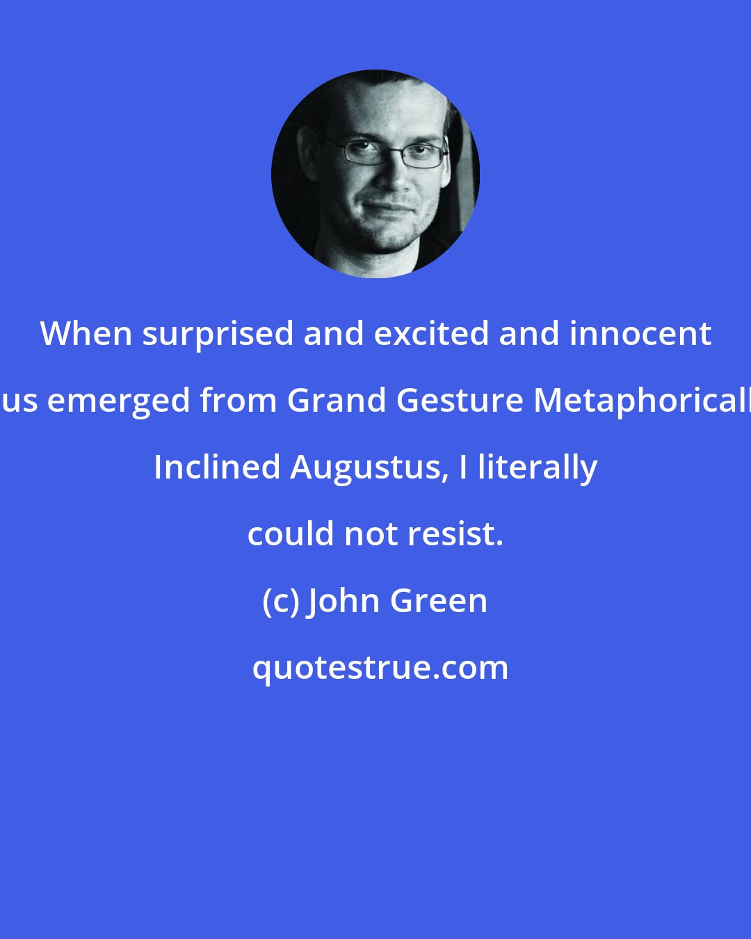 John Green: When surprised and excited and innocent Gus emerged from Grand Gesture Metaphorically Inclined Augustus, I literally could not resist.